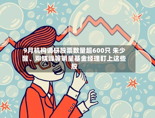 9月机构调研股票数量超600只 朱少醒、邓晓峰等明星基金经理盯上这些股-第2张图片