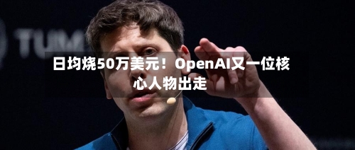 日均烧50万美元！OpenAI又一位核心人物出走