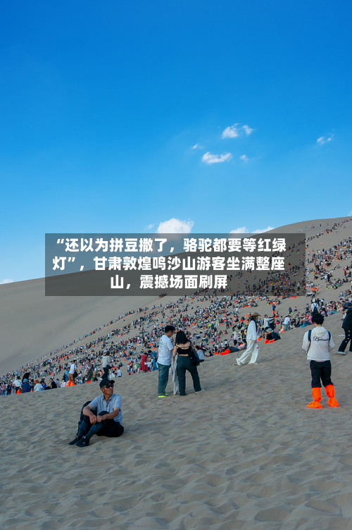 “还以为拼豆撒了，骆驼都要等红绿灯”，甘肃敦煌鸣沙山游客坐满整座山，震撼场面刷屏