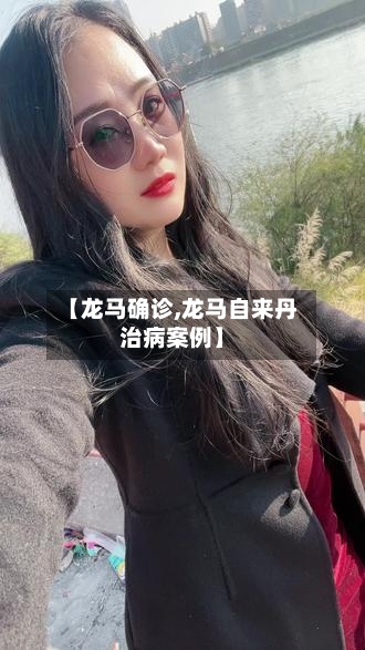 【龙马确诊,龙马自来丹治病案例】