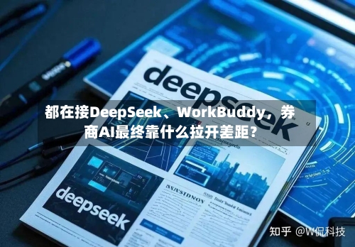 都在接DeepSeek	、WorkBuddy，券商AI最终靠什么拉开差距？-第2张图片