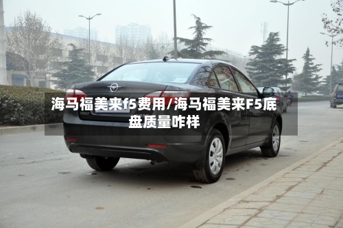 海马福美来f5费用/海马福美来F5底盘质量咋样-第3张图片
