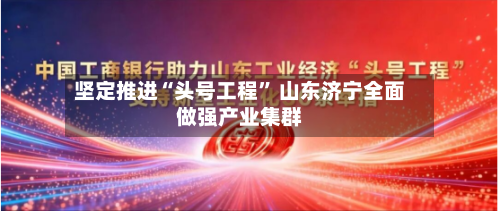 坚定推进“头号工程” 山东济宁全面做强产业集群-第3张图片