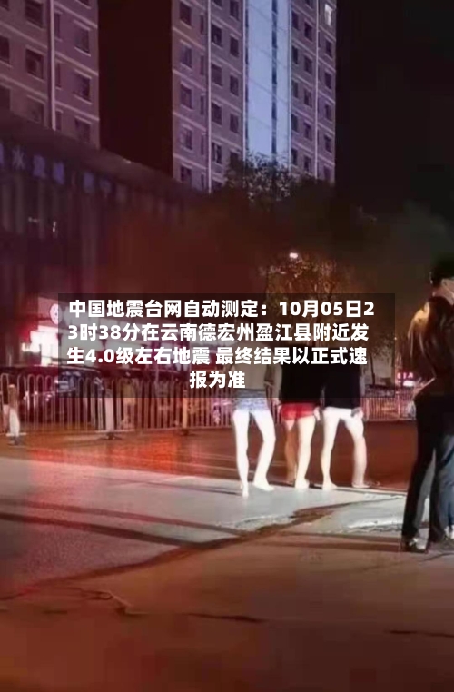 中国地震台网自动测定：10月05日23时38分在云南德宏州盈江县附近发生4.0级左右地震 最终结果以正式速报为准