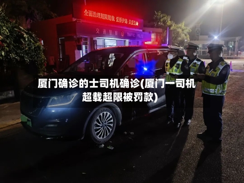 厦门确诊的士司机确诊(厦门一司机超载超限被罚款)-第3张图片