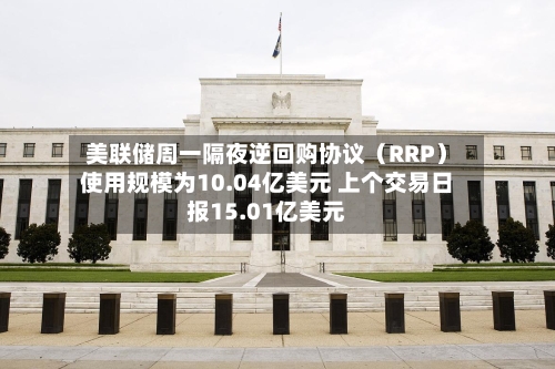 美联储周一隔夜逆回购协议（RRP）使用规模为10.04亿美元 上个交易日报15.01亿美元