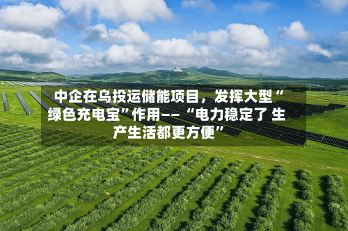 中企在乌投运储能项目	，发挥大型“绿色充电宝”作用—— “电力稳定了 生产生活都更方便	”-第2张图片