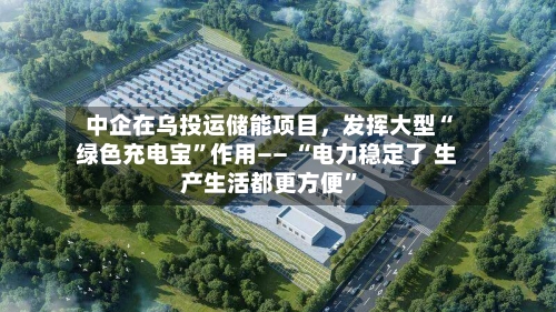 中企在乌投运储能项目，发挥大型“绿色充电宝”作用—— “电力稳定了 生产生活都更方便”