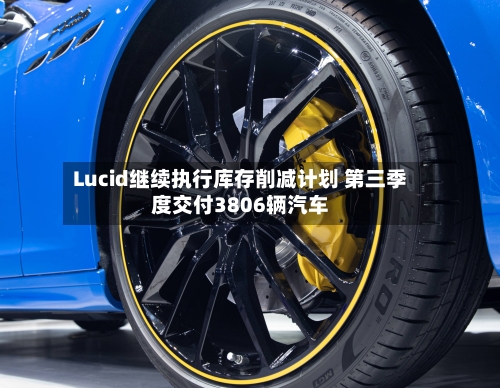 Lucid继续执行库存削减计划 第三季度交付3806辆汽车-第3张图片