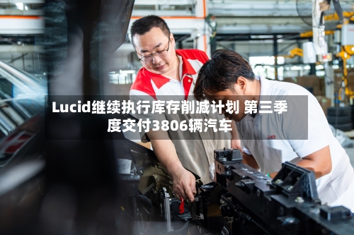 Lucid继续执行库存削减计划 第三季度交付3806辆汽车