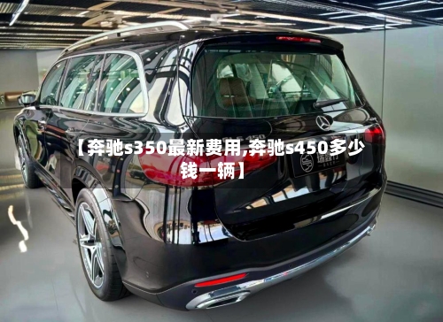 【奔驰s350最新费用,奔驰s450多少钱一辆】