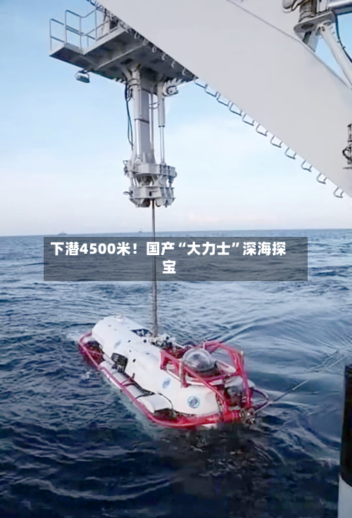 下潜4500米！国产“大力士”深海探宝