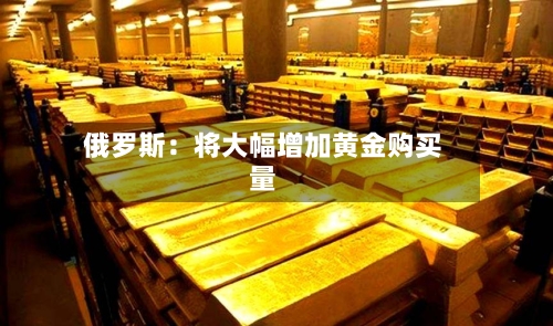 俄罗斯：将大幅增加黄金购买量