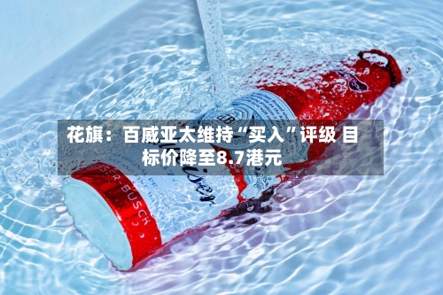 花旗：百威亚太维持“买入”评级 目标价降至8.7港元-第1张图片