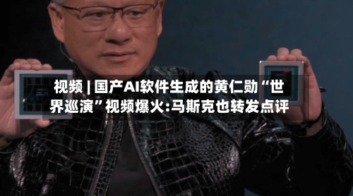视频 | 国产AI软件生成的黄仁勋“世界巡演	”视频爆火:马斯克也转发点评-第1张图片