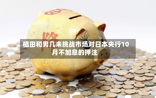 植田和男几未挑战市场对日本央行10月不加息的押注