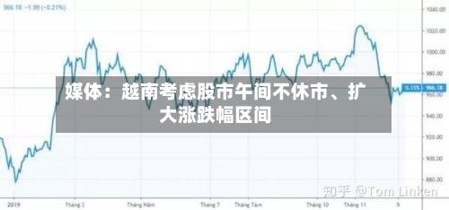 媒体：越南考虑股市午间不休市、扩大涨跌幅区间