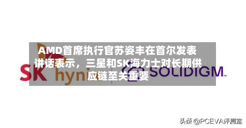 AMD首席执行官苏姿丰在首尔发表讲话表示，三星和SK海力士对长期供应链至关重要-第2张图片