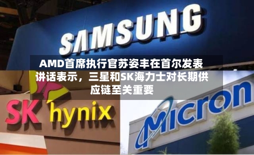 AMD首席执行官苏姿丰在首尔发表讲话表示，三星和SK海力士对长期供应链至关重要
