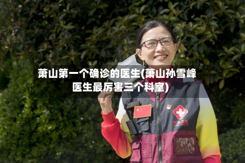 萧山第一个确诊的医生(萧山孙雪峰医生最厉害三个科室)-第2张图片