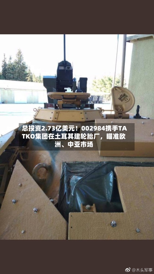 总投资2.73亿美元！002984携手TATKO集团在土耳其建轮胎厂，瞄准欧洲、中亚市场