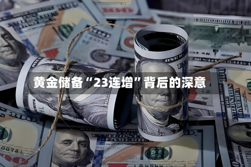 黄金储备“23连增	”背后的深意-第2张图片