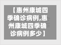 【惠州康城四季确诊病例,惠州康城四季确诊病例多少】-第2张图片