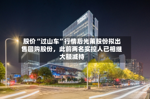 股价“过山车”行情后光莆股份拟出售回购股份，此前两名实控人已相继大额减持