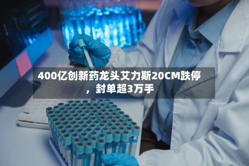 400亿创新药龙头艾力斯20CM跌停，封单超3万手-第3张图片