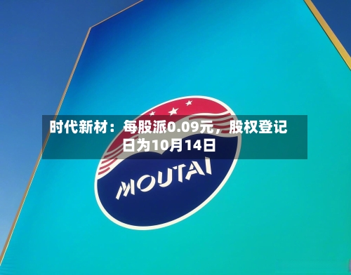 时代新材：每股派0.09元，股权登记日为10月14日-第2张图片