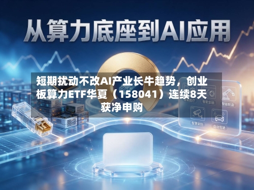 短期扰动不改AI产业长牛趋势，创业板算力ETF华夏（158041）连续8天获净申购-第2张图片