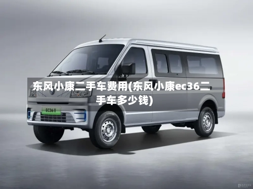 东风小康二手车费用(东风小康ec36二手车多少钱)