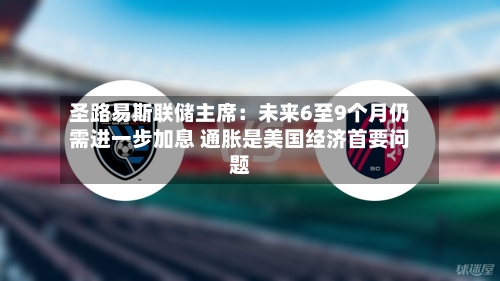 圣路易斯联储主席：未来6至9个月仍需进一步加息 通胀是美国经济首要问题