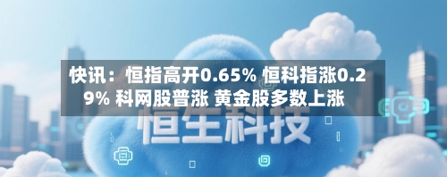 快讯：恒指高开0.65% 恒科指涨0.29% 科网股普涨 黄金股多数上涨-第1张图片