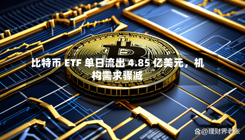 比特币 ETF 单日流出 4.85 亿美元	，机构需求骤减-第1张图片