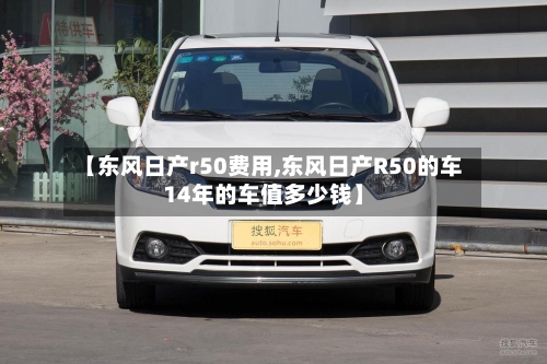 【东风日产r50费用,东风日产R50的车14年的车值多少钱】-第3张图片