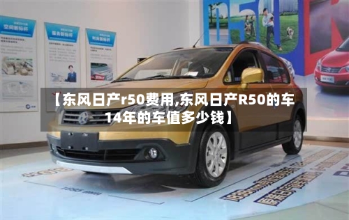 【东风日产r50费用,东风日产R50的车14年的车值多少钱】-第2张图片