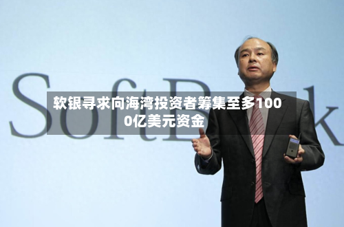 软银寻求向海湾投资者筹集至多1000亿美元资金-第2张图片
