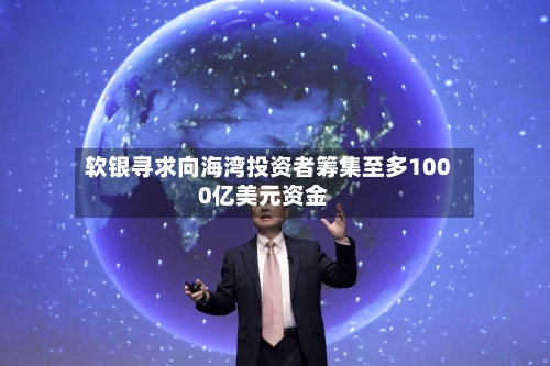 软银寻求向海湾投资者筹集至多1000亿美元资金
