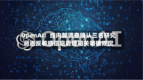 OpenAI：经内部调查确认三名研究员违反敏感信息管理相关明确规定-第2张图片