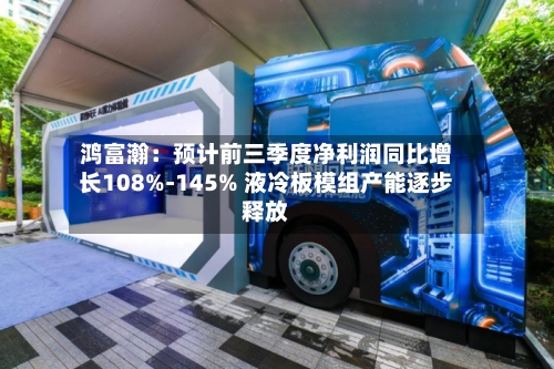 鸿富瀚:预计前三季度净利润同比增长108%-145% 液冷板模组产能逐步释放-第2张图片
