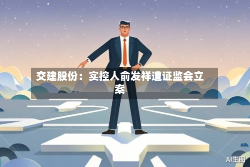 交建股份：实控人俞发祥遭证监会立案-第2张图片