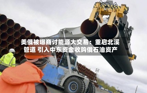 美俄被曝商讨能源大交易：重启北溪管道 引入中东资金收购俄石油资产-第2张图片