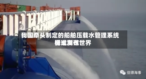 我国牵头制定的船舶压载水管理系统调试测试世界标准发布