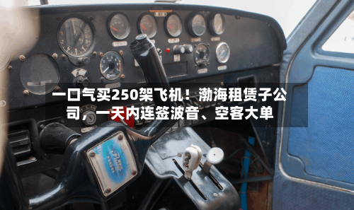 一口气买250架飞机！渤海租赁子公司，一天内连签波音	、空客大单-第3张图片