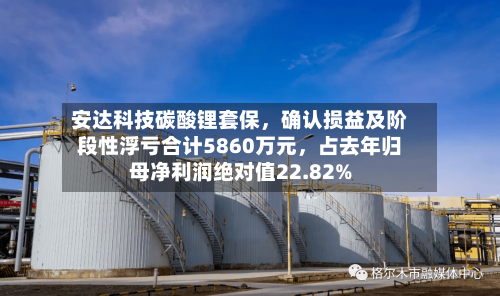 安达科技碳酸锂套保，确认损益及阶段性浮亏合计5860万元，占去年归母净利润绝对值22.82%-第3张图片