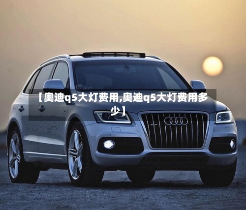 【奥迪q5大灯费用,奥迪q5大灯费用多少】