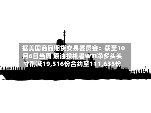 据美国商品期货交易委员会：截至10月6日当周 原油投机者WTI净多头头寸削减19,516份合约至111,635份-第2张图片