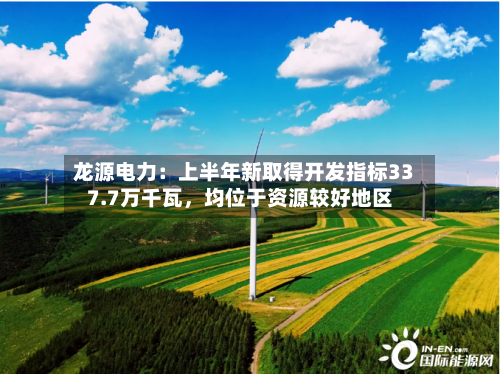 龙源电力：上半年新取得开发指标337.7万千瓦，均位于资源较好地区
