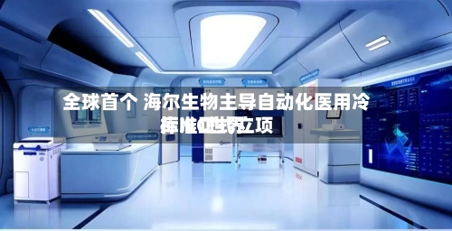 全球首个 海尔生物主导自动化医用冷库IEC世界标准正式立项